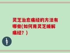 灵芝治愈痛经的方法有哪些(如何用灵芝缓解痛经？)