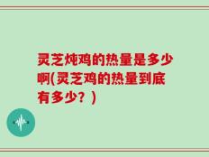 灵芝炖鸡的热量是多少啊(灵芝鸡的热量到底有多少？)