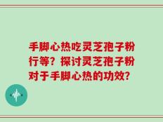 手脚心热吃灵芝孢子粉行等？探讨灵芝孢子粉对于手脚心热的功效？