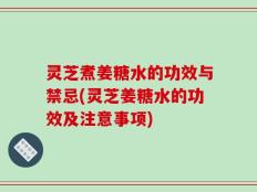 灵芝煮姜糖水的功效与禁忌(灵芝姜糖水的功效及注意事项)