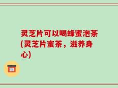 灵芝片可以喝蜂蜜泡茶(灵芝片蜜茶，滋养身心)