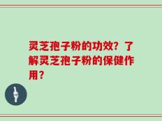灵芝孢子粉的功效？了解灵芝孢子粉的保健作用？
