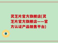 灵芝片官方旗舰店(灵芝片官方旗舰店——官方认证产品销售平台)