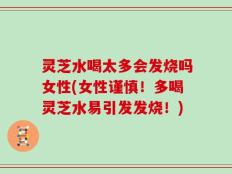 灵芝水喝太多会发烧吗女性(女性谨慎！多喝灵芝水易引发发烧！)