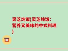 灵芝炖饭(灵芝炖饭：营养又美味的中式料理)