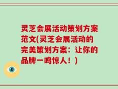 灵芝会展活动策划方案范文(灵芝会展活动的完美策划方案：让你的品牌一鸣惊人！)
