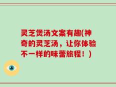 灵芝煲汤文案有趣(神奇的灵芝汤，让你体验不一样的味蕾旅程！)