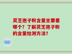 灵芝孢子粉含量主要看哪个？了解灵芝孢子粉的含量检测方法？