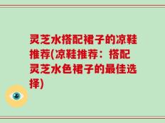 灵芝水搭配裙子的凉鞋推荐(凉鞋推荐：搭配灵芝水色裙子的最佳选择)