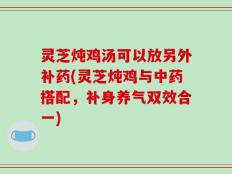 灵芝炖鸡汤可以放另外补药(灵芝炖鸡与中药搭配，补身养气双效合一)