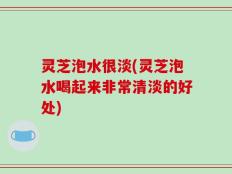 灵芝泡水很淡(灵芝泡水喝起来非常清淡的好处)