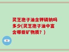 灵芝孢子油含钾磷钠吗多少(灵芝孢子油中富含哪些矿物质？)