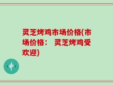 灵芝烤鸡市场价格(市场价格： 灵芝烤鸡受欢迎)