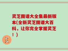 灵芝图谱大全集最新版本(全新灵芝图谱大百科，让你完全掌握灵芝！)