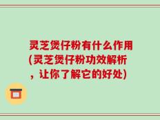 灵芝煲仔粉有什么作用(灵芝煲仔粉功效解析，让你了解它的好处)