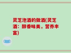 灵芝泡酒的做酒(灵芝酒：醇香味美，营养丰富)