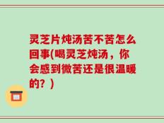 灵芝片炖汤苦不苦怎么回事(喝灵芝炖汤，你会感到微苦还是很温暖的？)