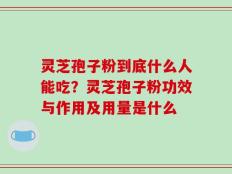 灵芝孢子粉到底什么人能吃？灵芝孢子粉功效与作用及用量是什么