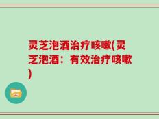 灵芝泡酒治疗咳嗽(灵芝泡酒：有效治疗咳嗽)
