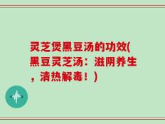 灵芝煲黑豆汤的功效(黑豆灵芝汤：滋阴养生，清热解毒！)