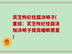 灵芝枸杞桂圆决明子(重组：灵芝枸杞桂圆汤加决明子提高睡眠质量)