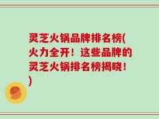 灵芝火锅品牌排名榜(火力全开！这些品牌的灵芝火锅排名榜揭晓！)