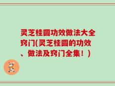 灵芝桂圆功效做法大全窍门(灵芝桂圆的功效、做法及窍门全集！)