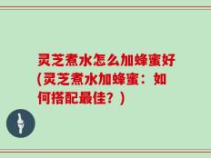 灵芝煮水怎么加蜂蜜好(灵芝煮水加蜂蜜：如何搭配最佳？)