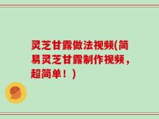 灵芝甘露做法视频(简易灵芝甘露制作视频，超简单！)