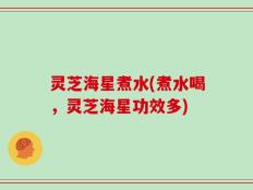 灵芝海星煮水(煮水喝，灵芝海星功效多)