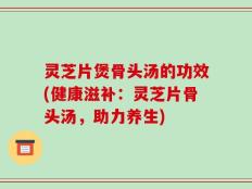 灵芝片煲骨头汤的功效(健康滋补：灵芝片骨头汤，助力养生)