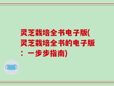 灵芝栽培全书电子版(灵芝栽培全书的电子版：一步步指南)