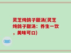 灵芝炖鸽子甜汤(灵芝炖鸽子甜汤：养生一饮，美味可口)