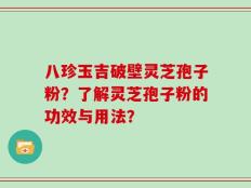 八珍玉吉破壁灵芝孢子粉？了解灵芝孢子粉的功效与用法？