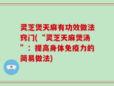 灵芝煲天麻有功效做法窍门(“灵芝天麻煲汤”：提高身体免疫力的简易做法)