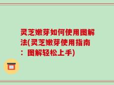 灵芝嫩芽如何使用图解法(灵芝嫩芽使用指南：图解轻松上手)