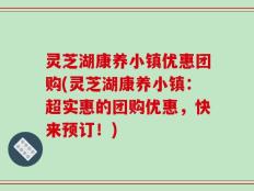 灵芝湖康养小镇优惠团购(灵芝湖康养小镇：超实惠的团购优惠，快来预订！)