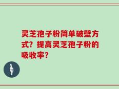 灵芝孢子粉简单破壁方式？提高灵芝孢子粉的吸收率？