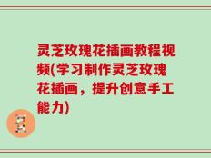 灵芝玫瑰花插画教程视频(学习制作灵芝玫瑰花插画，提升创意手工能力)