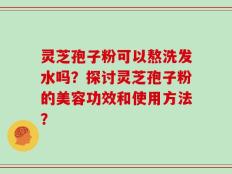 灵芝孢子粉可以熬洗发水吗？探讨灵芝孢子粉的美容功效和使用方法？