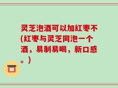 灵芝泡酒可以加红枣不(红枣与灵芝同泡一个酒，易制易喝，新口感。)