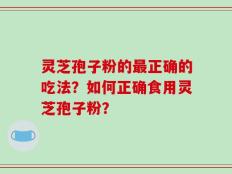 灵芝孢子粉的最正确的吃法？如何正确食用灵芝孢子粉？
