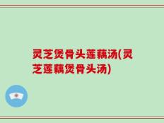 灵芝煲骨头莲藕汤(灵芝莲藕煲骨头汤)