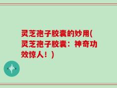 灵芝孢子胶囊的妙用(灵芝孢子胶囊：神奇功效惊人！)