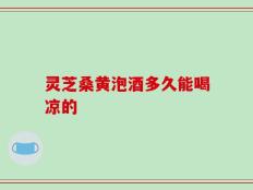 灵芝桑黄泡酒多久能喝凉的