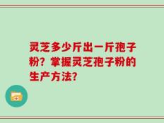 灵芝多少斤出一斤孢子粉？掌握灵芝孢子粉的生产方法？