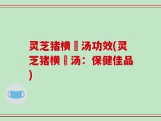 灵芝猪横脷汤功效(灵芝猪横脷汤：保健佳品)