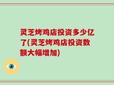 灵芝烤鸡店投资多少亿了(灵芝烤鸡店投资数额大幅增加)