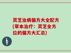 灵芝治病偏方大全配方(草本治疗：灵芝全方位的偏方大汇总)