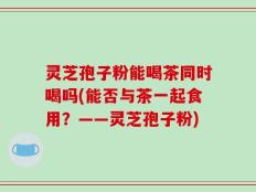 灵芝孢子粉能喝茶同时喝吗(能否与茶一起食用？——灵芝孢子粉)